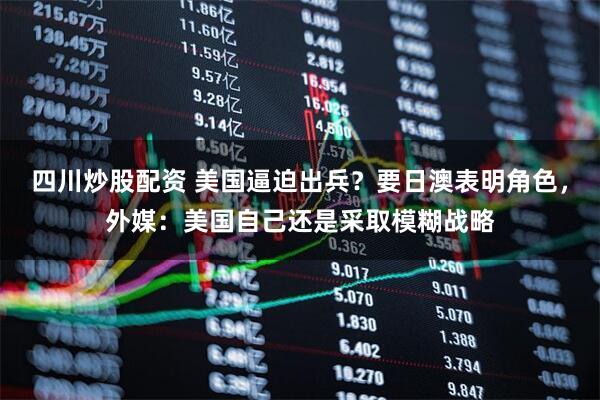 四川炒股配資 美國逼迫出兵？要日澳表明角色，外媒：美國自己還是采取模糊戰(zhàn)略