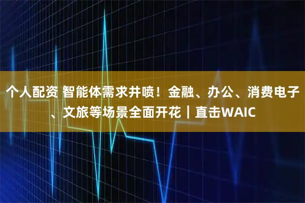 個人配資 智能體需求井噴！金融、辦公、消費電子、文旅等場景全面開花｜直擊WAIC