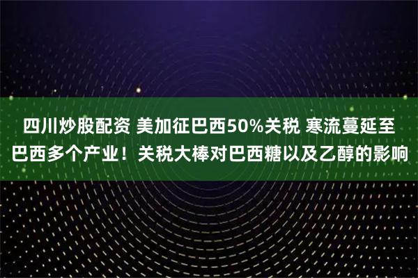 四川炒股配資 美加征巴西50%關稅 寒流蔓延至巴西多個產業(yè)！關稅大棒對巴西糖以及乙醇的影響