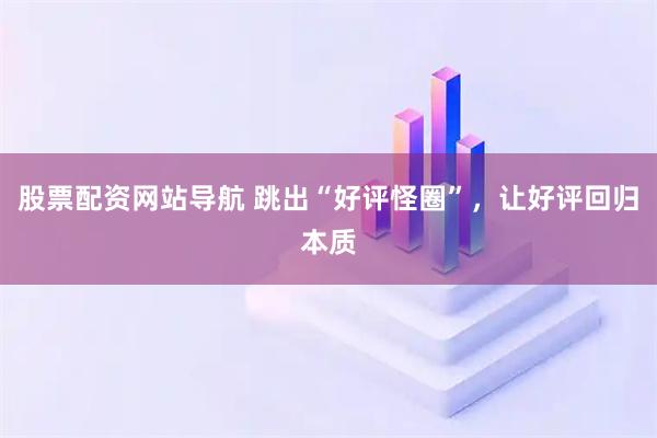 股票配資網(wǎng)站導(dǎo)航 跳出“好評(píng)怪圈”，讓好評(píng)回歸本質(zhì)